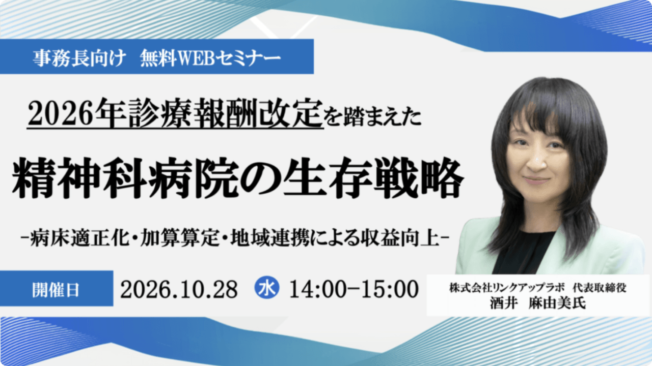 事務長向け 無料WEBセミナー 2026年診療報酬改定を踏まえた精神科病院の生存戦略 -病床適正化・加算算定・地域連携による収益向上- 開催日 2026年10月28日（水）14:00-15:00 株式会社リンクアップラボ 代表取締役 酒井麻由美氏
